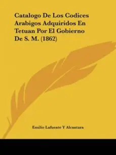 CATALOGO DE LOS CODICES ARABIGOS ADQUIRIDOS EN TETUAN POR EL GOBIERNO DE S. M. (1862) Ordena Ya