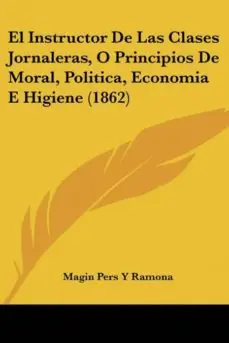 EL INSTRUCTOR DE LAS CLASES JORNALERAS, O PRINCIPIOS DE MORAL, POLITICA, ECONOMIA E HIGIENE (1862) Alta Calidad